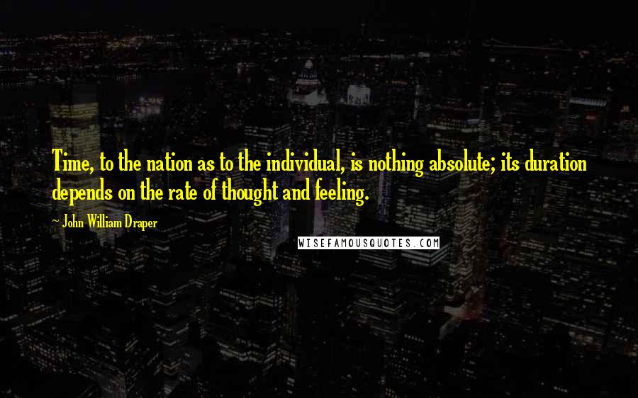 John William Draper Quotes: Time, to the nation as to the individual, is nothing absolute; its duration depends on the rate of thought and feeling.