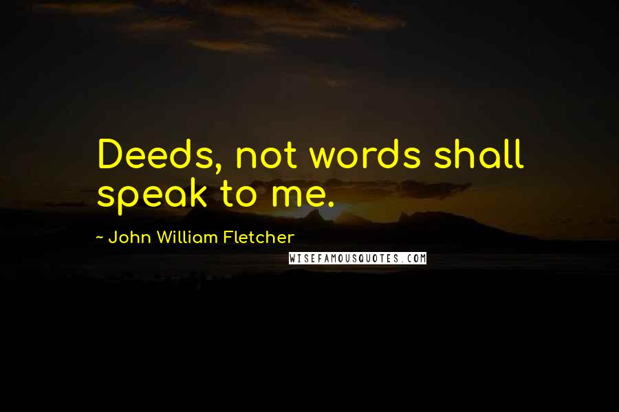 John William Fletcher Quotes: Deeds, not words shall speak to me.