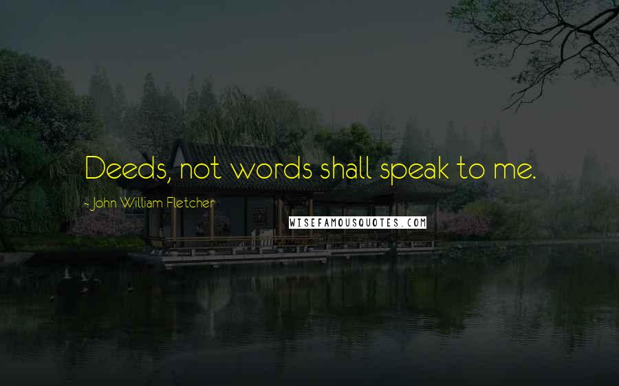 John William Fletcher Quotes: Deeds, not words shall speak to me.