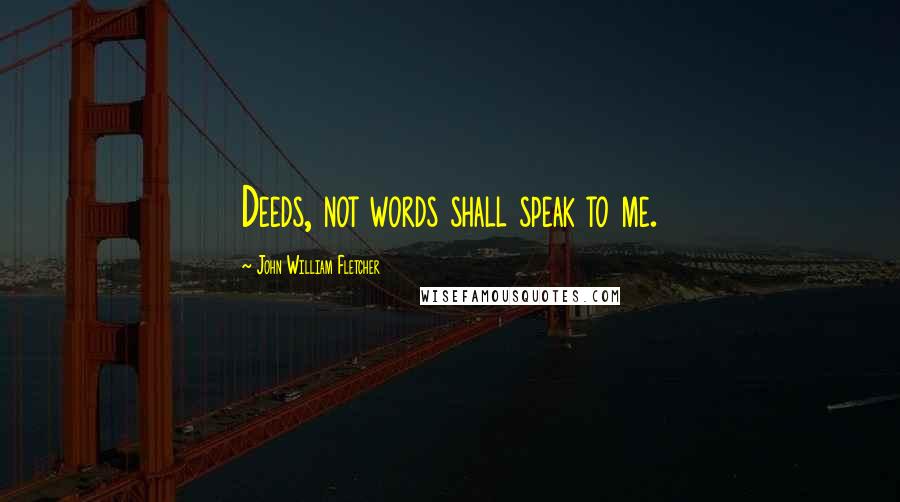 John William Fletcher Quotes: Deeds, not words shall speak to me.