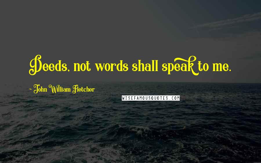 John William Fletcher Quotes: Deeds, not words shall speak to me.