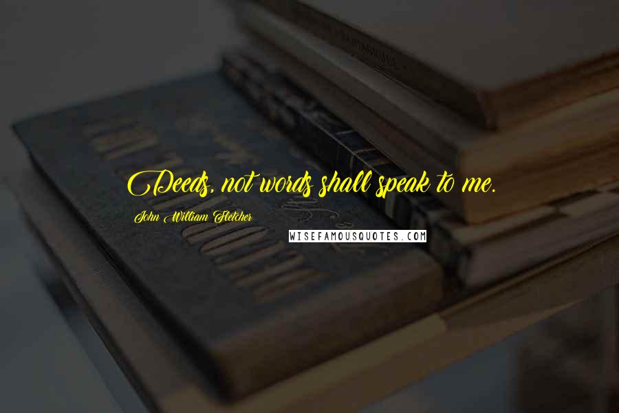 John William Fletcher Quotes: Deeds, not words shall speak to me.