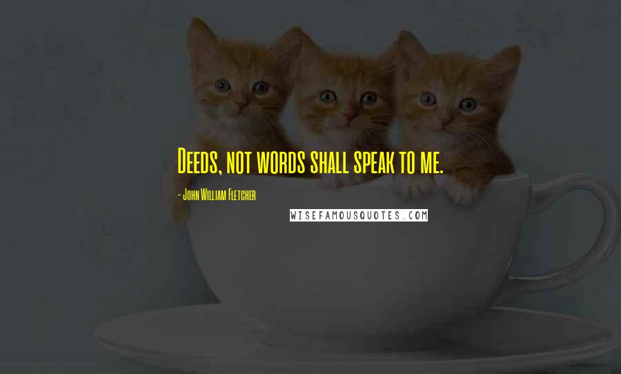 John William Fletcher Quotes: Deeds, not words shall speak to me.
