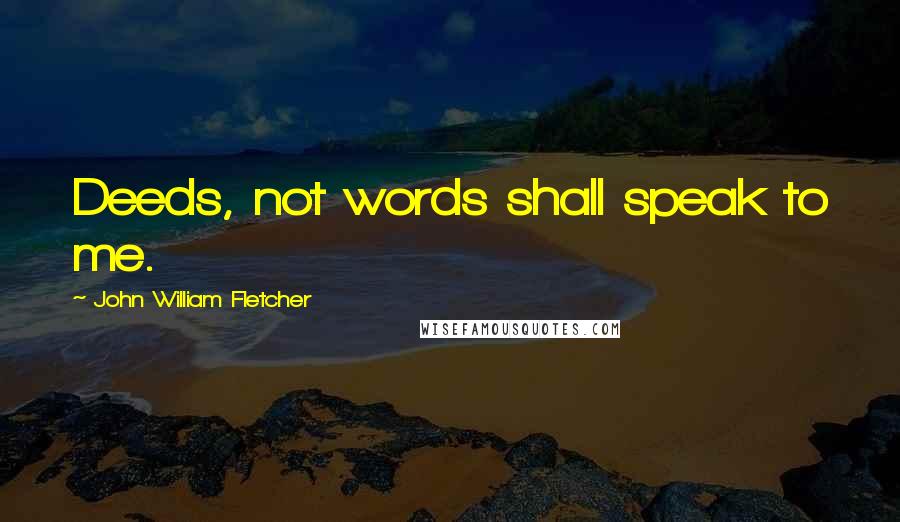 John William Fletcher Quotes: Deeds, not words shall speak to me.