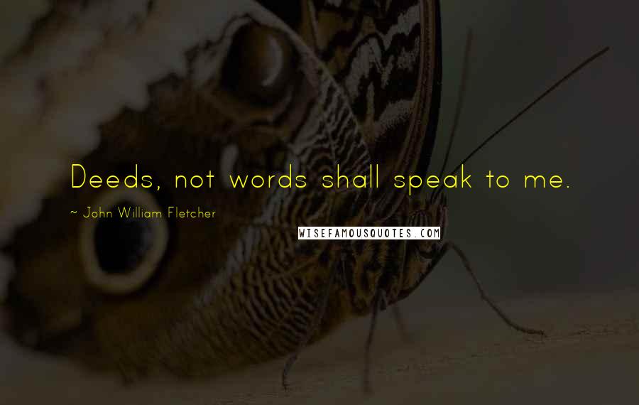 John William Fletcher Quotes: Deeds, not words shall speak to me.