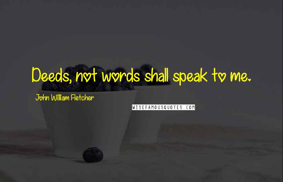 John William Fletcher Quotes: Deeds, not words shall speak to me.