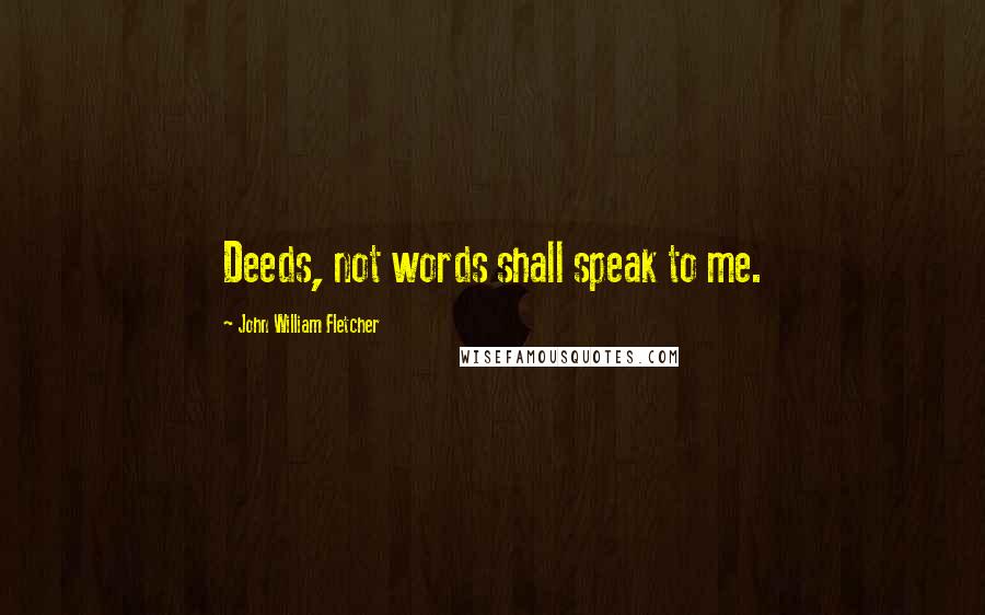 John William Fletcher Quotes: Deeds, not words shall speak to me.