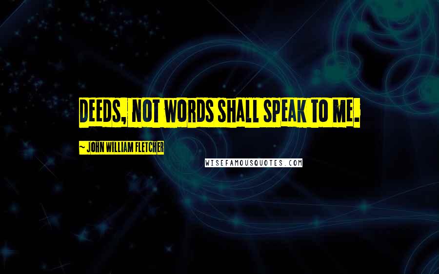 John William Fletcher Quotes: Deeds, not words shall speak to me.