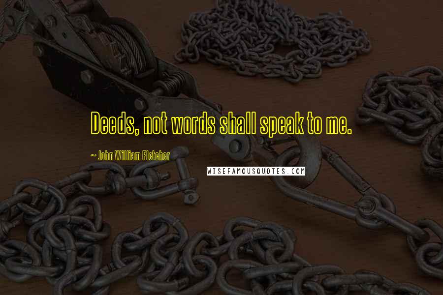 John William Fletcher Quotes: Deeds, not words shall speak to me.