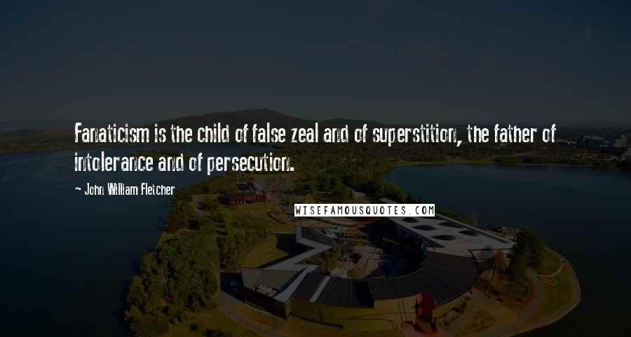 John William Fletcher Quotes: Fanaticism is the child of false zeal and of superstition, the father of intolerance and of persecution.