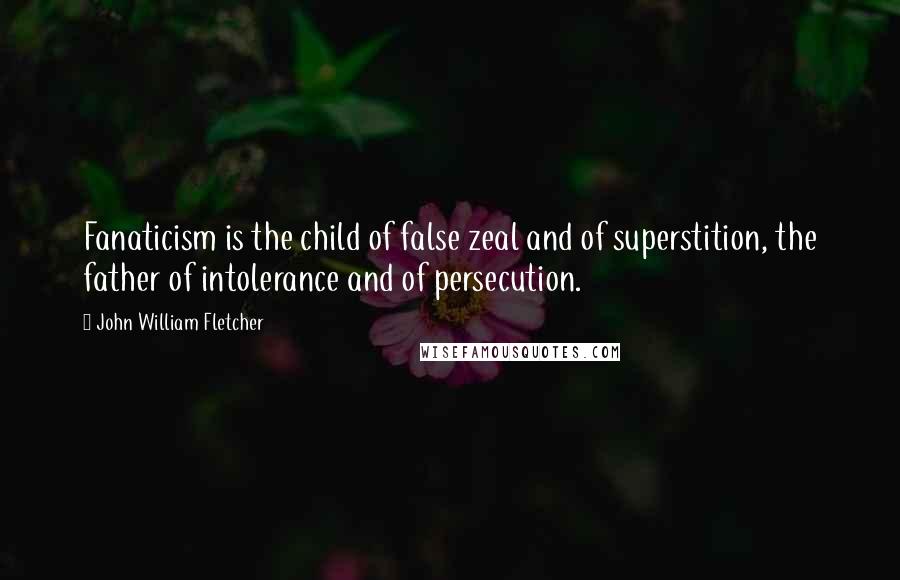 John William Fletcher Quotes: Fanaticism is the child of false zeal and of superstition, the father of intolerance and of persecution.