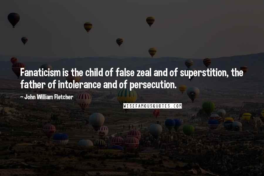 John William Fletcher Quotes: Fanaticism is the child of false zeal and of superstition, the father of intolerance and of persecution.