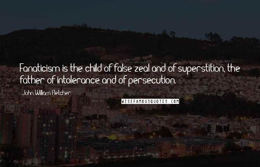 John William Fletcher Quotes: Fanaticism is the child of false zeal and of superstition, the father of intolerance and of persecution.