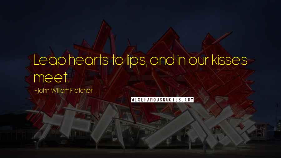 John William Fletcher Quotes: Leap hearts to lips, and in our kisses meet.