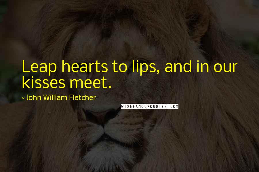 John William Fletcher Quotes: Leap hearts to lips, and in our kisses meet.