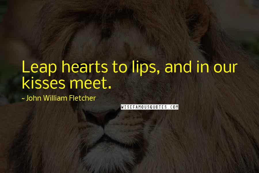 John William Fletcher Quotes: Leap hearts to lips, and in our kisses meet.