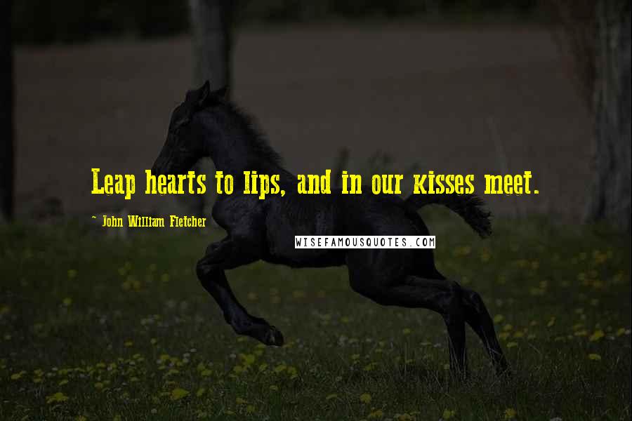 John William Fletcher Quotes: Leap hearts to lips, and in our kisses meet.