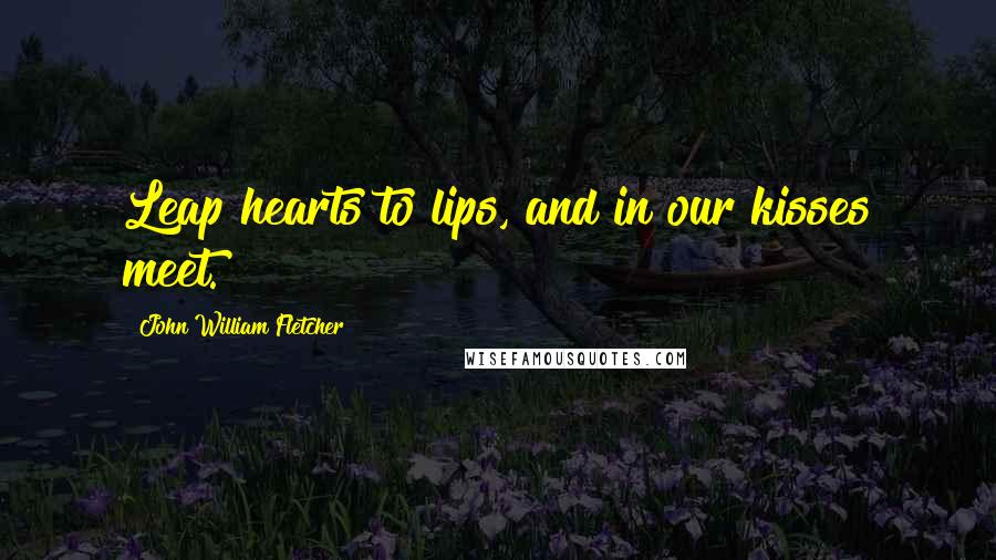 John William Fletcher Quotes: Leap hearts to lips, and in our kisses meet.