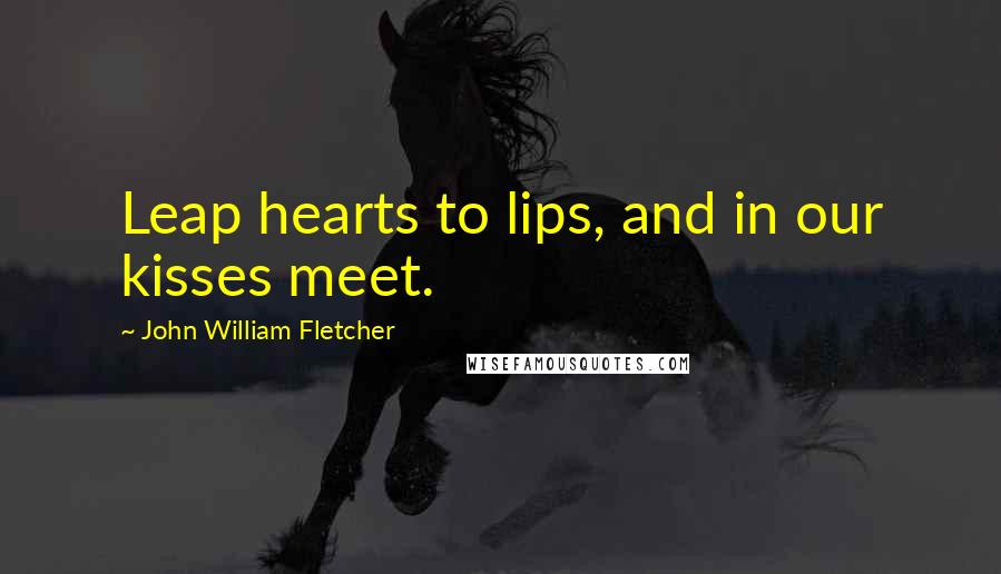 John William Fletcher Quotes: Leap hearts to lips, and in our kisses meet.