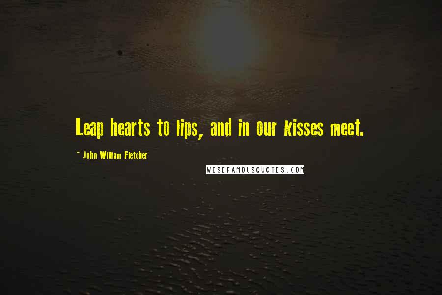 John William Fletcher Quotes: Leap hearts to lips, and in our kisses meet.