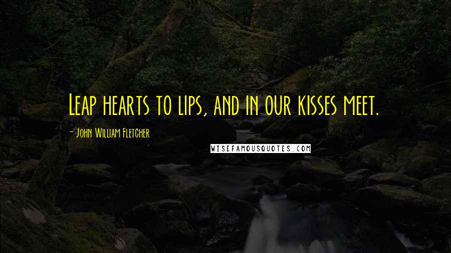 John William Fletcher Quotes: Leap hearts to lips, and in our kisses meet.