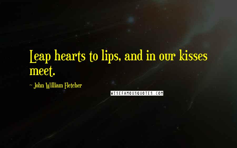 John William Fletcher Quotes: Leap hearts to lips, and in our kisses meet.