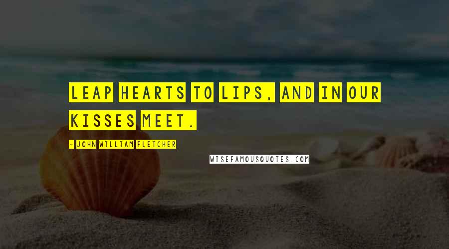 John William Fletcher Quotes: Leap hearts to lips, and in our kisses meet.