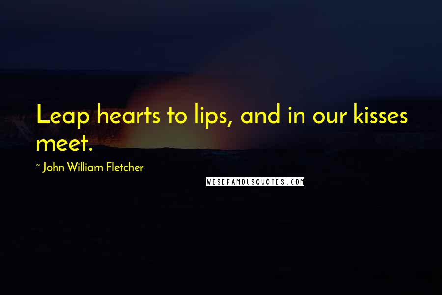 John William Fletcher Quotes: Leap hearts to lips, and in our kisses meet.