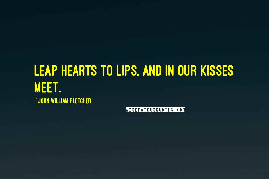 John William Fletcher Quotes: Leap hearts to lips, and in our kisses meet.