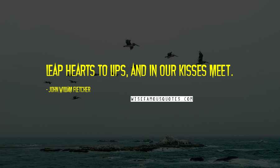 John William Fletcher Quotes: Leap hearts to lips, and in our kisses meet.