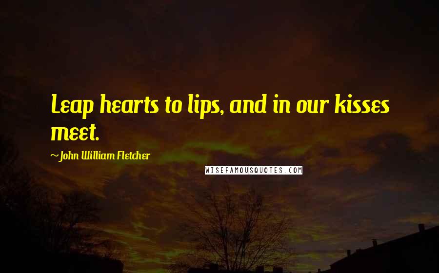 John William Fletcher Quotes: Leap hearts to lips, and in our kisses meet.