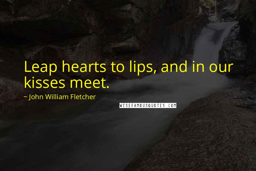 John William Fletcher Quotes: Leap hearts to lips, and in our kisses meet.