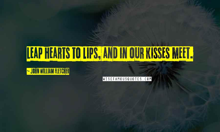 John William Fletcher Quotes: Leap hearts to lips, and in our kisses meet.