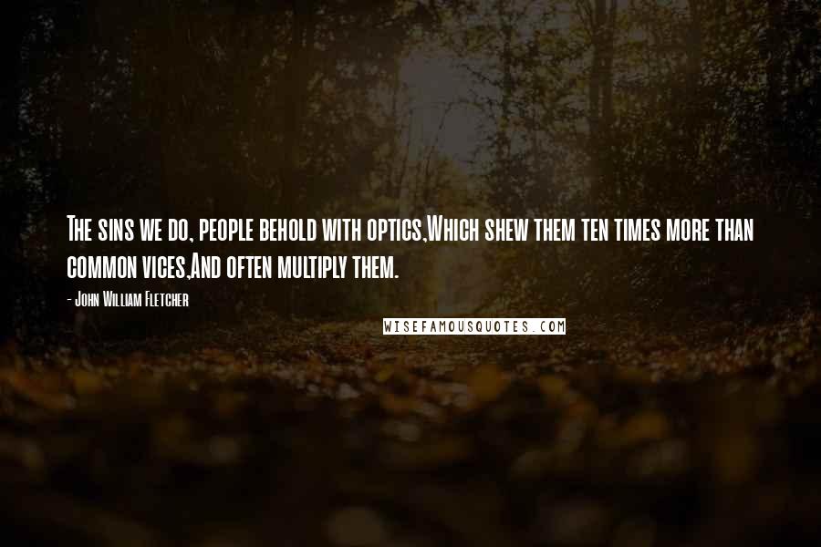 John William Fletcher Quotes: The sins we do, people behold with optics,Which shew them ten times more than common vices,And often multiply them.