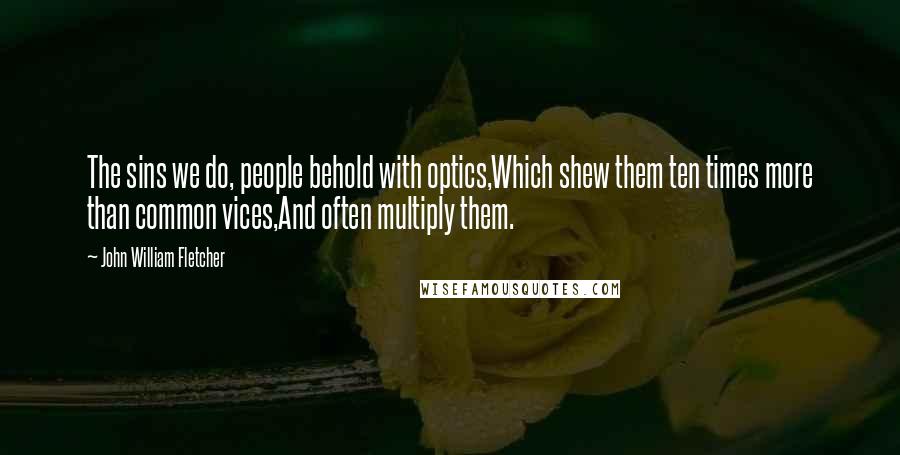 John William Fletcher Quotes: The sins we do, people behold with optics,Which shew them ten times more than common vices,And often multiply them.