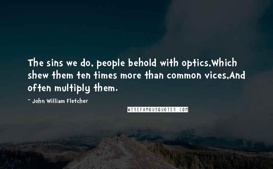 John William Fletcher Quotes: The sins we do, people behold with optics,Which shew them ten times more than common vices,And often multiply them.