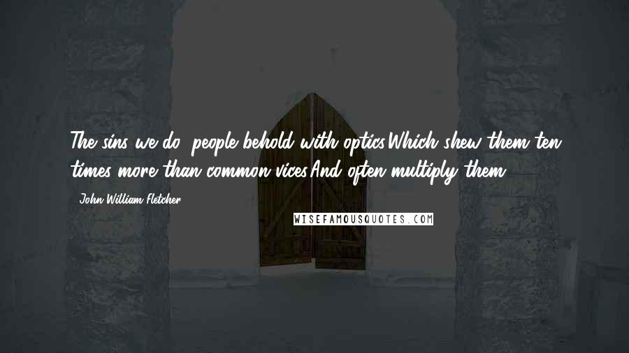 John William Fletcher Quotes: The sins we do, people behold with optics,Which shew them ten times more than common vices,And often multiply them.