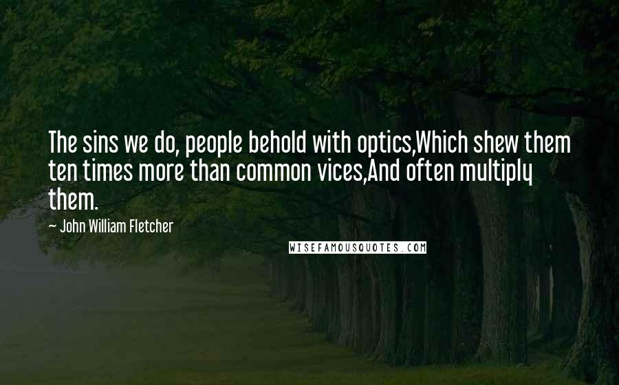 John William Fletcher Quotes: The sins we do, people behold with optics,Which shew them ten times more than common vices,And often multiply them.