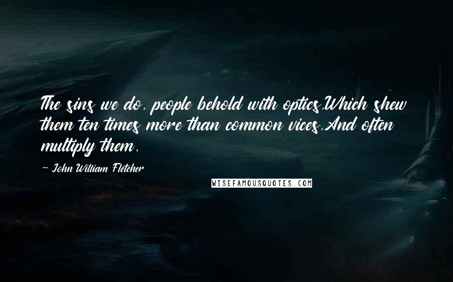 John William Fletcher Quotes: The sins we do, people behold with optics,Which shew them ten times more than common vices,And often multiply them.