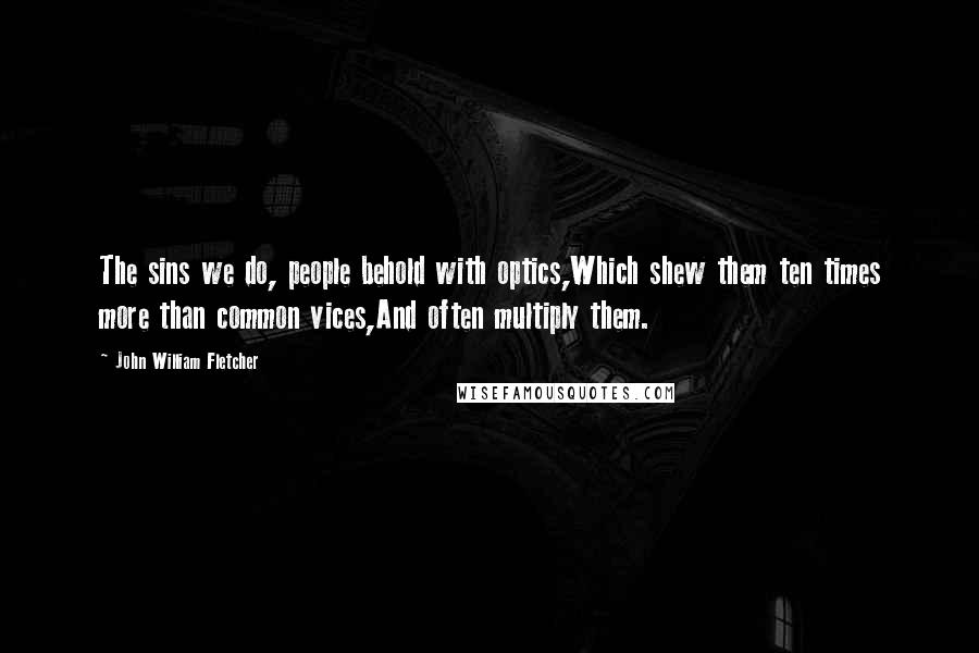 John William Fletcher Quotes: The sins we do, people behold with optics,Which shew them ten times more than common vices,And often multiply them.