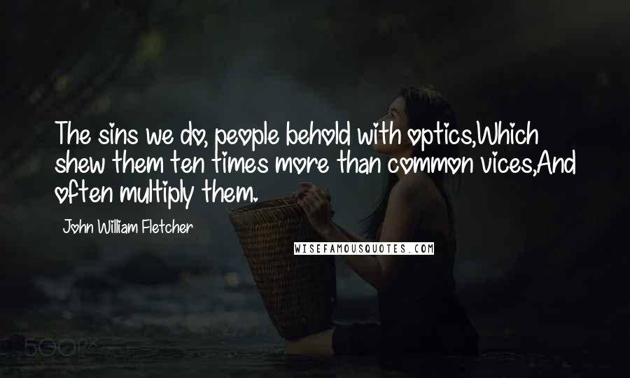 John William Fletcher Quotes: The sins we do, people behold with optics,Which shew them ten times more than common vices,And often multiply them.