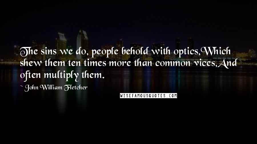 John William Fletcher Quotes: The sins we do, people behold with optics,Which shew them ten times more than common vices,And often multiply them.