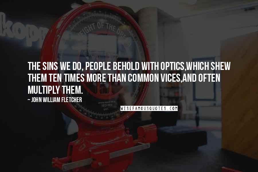 John William Fletcher Quotes: The sins we do, people behold with optics,Which shew them ten times more than common vices,And often multiply them.