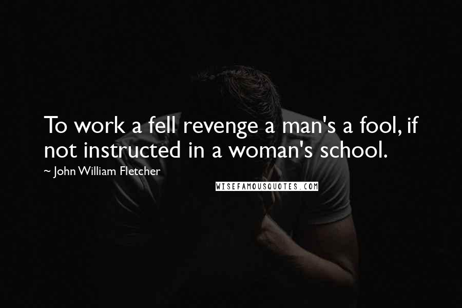 John William Fletcher Quotes: To work a fell revenge a man's a fool, if not instructed in a woman's school.