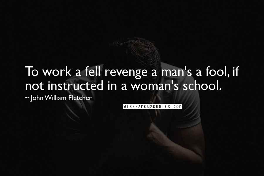 John William Fletcher Quotes: To work a fell revenge a man's a fool, if not instructed in a woman's school.