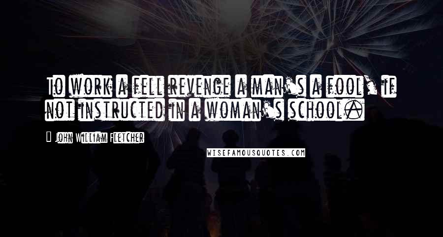 John William Fletcher Quotes: To work a fell revenge a man's a fool, if not instructed in a woman's school.