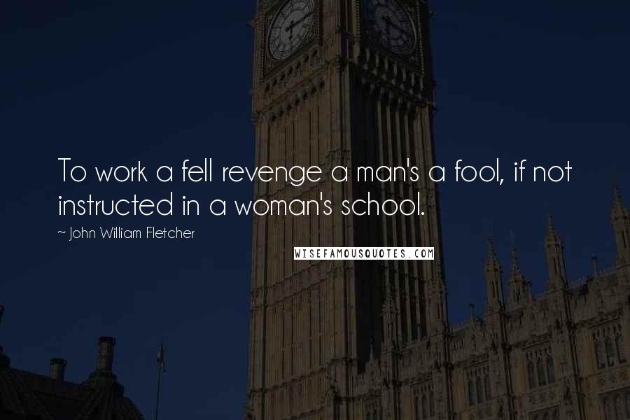 John William Fletcher Quotes: To work a fell revenge a man's a fool, if not instructed in a woman's school.