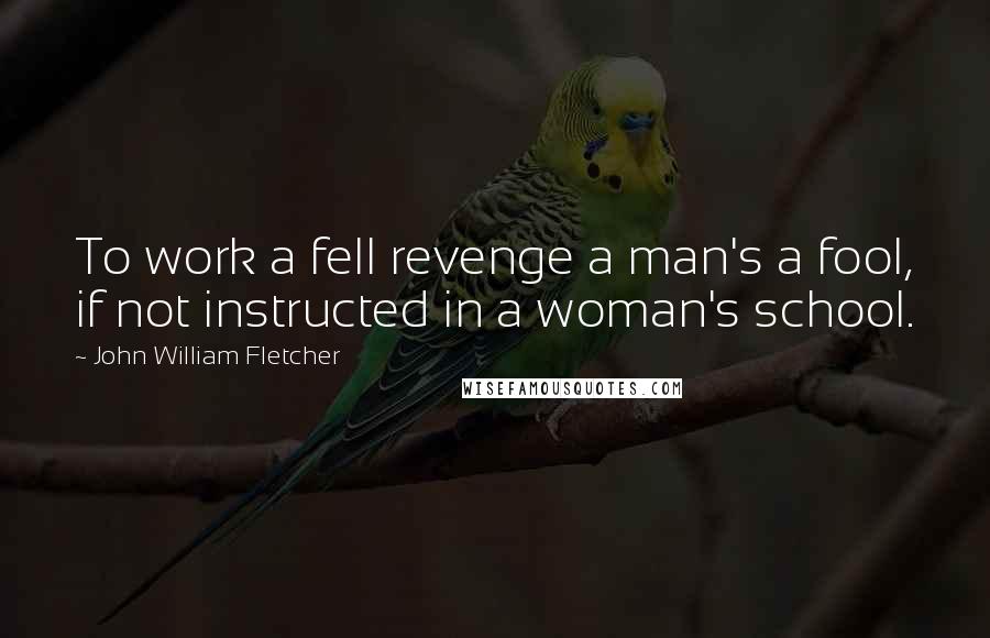 John William Fletcher Quotes: To work a fell revenge a man's a fool, if not instructed in a woman's school.