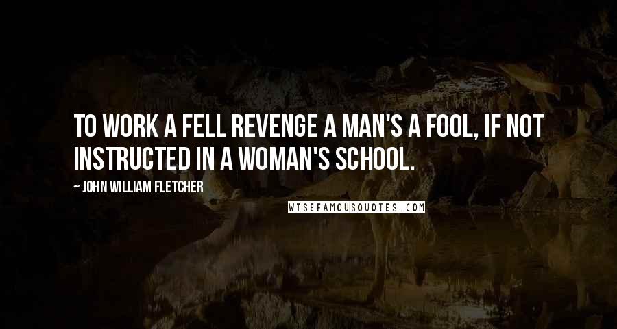 John William Fletcher Quotes: To work a fell revenge a man's a fool, if not instructed in a woman's school.