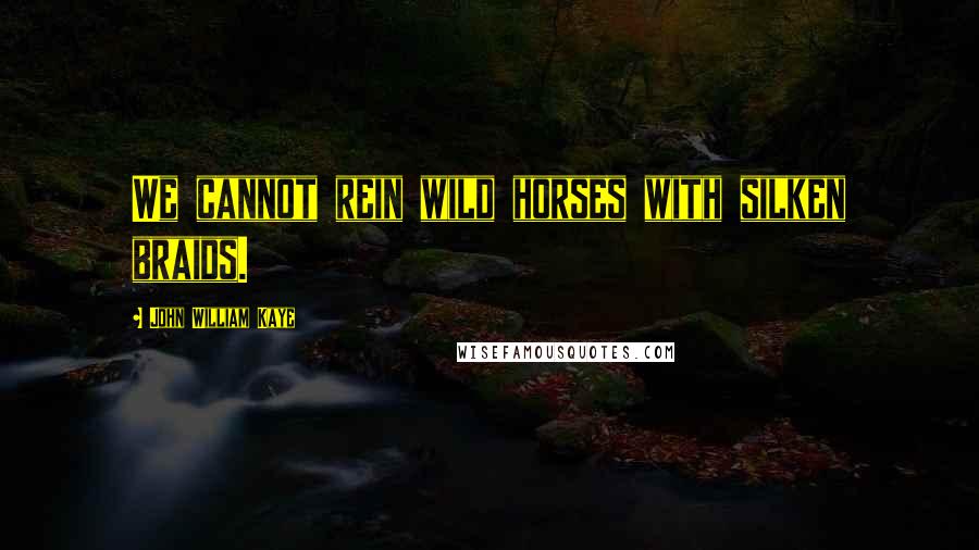 John William Kaye Quotes: We cannot rein wild horses with silken braids.